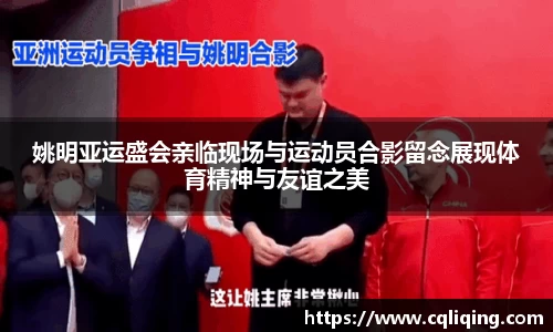 姚明亚运盛会亲临现场与运动员合影留念展现体育精神与友谊之美