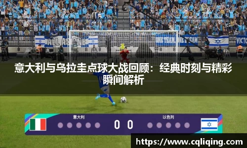 意大利与乌拉圭点球大战回顾：经典时刻与精彩瞬间解析