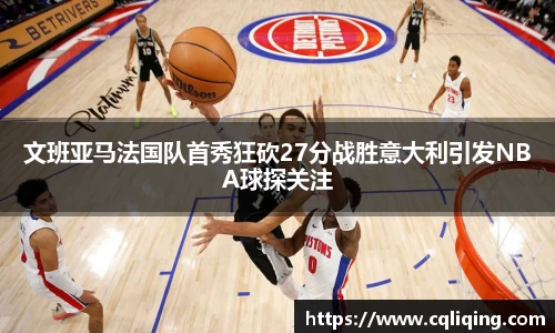 文班亚马法国队首秀狂砍27分战胜意大利引发NBA球探关注